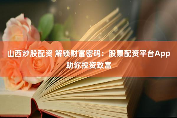 山西炒股配资 解锁财富密码：股票配资平台App助你投资致富