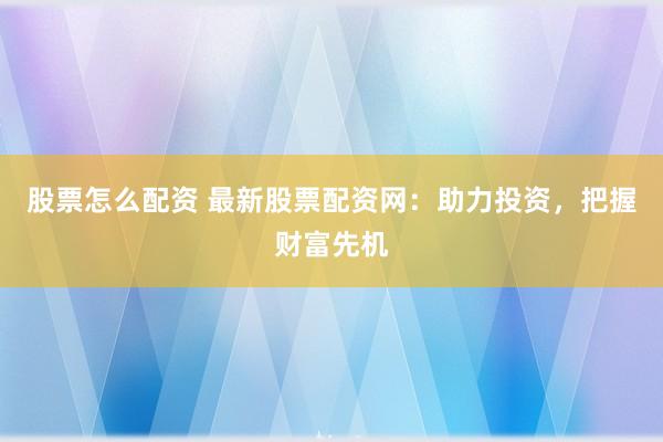 股票怎么配资 最新股票配资网：助力投资，把握财富先机