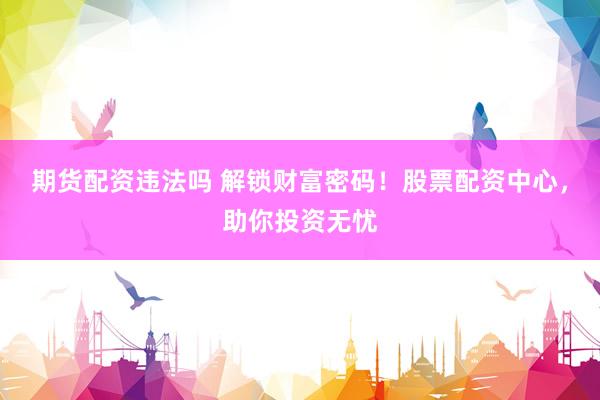 期货配资违法吗 解锁财富密码！股票配资中心，助你投资无忧