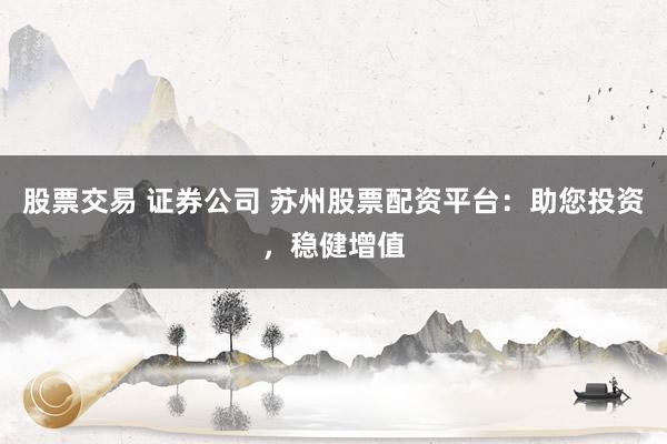股票交易 证券公司 苏州股票配资平台：助您投资，稳健增值