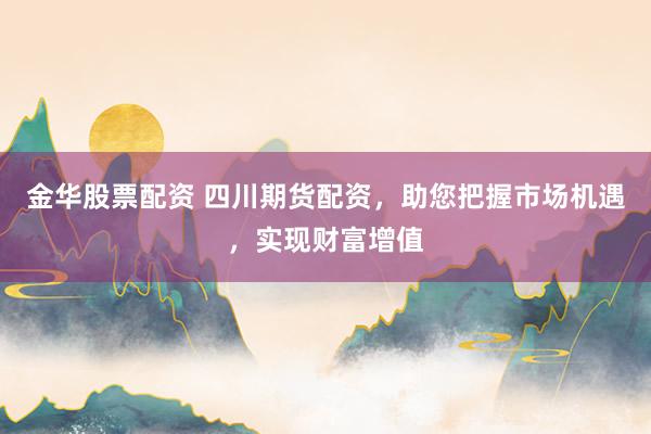 金华股票配资 四川期货配资，助您把握市场机遇，实现财富增值