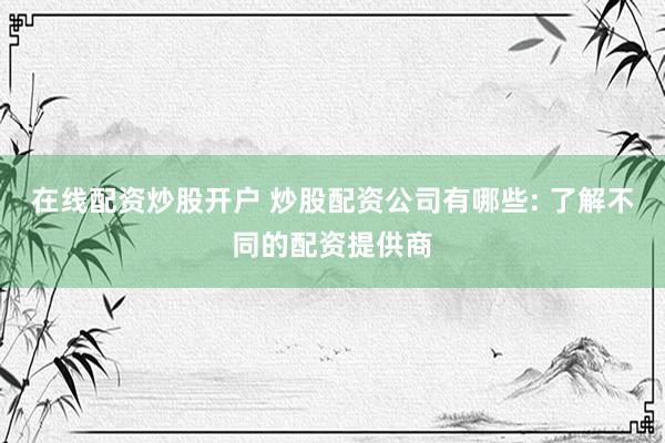 在线配资炒股开户 炒股配资公司有哪些: 了解不同的配资提供商