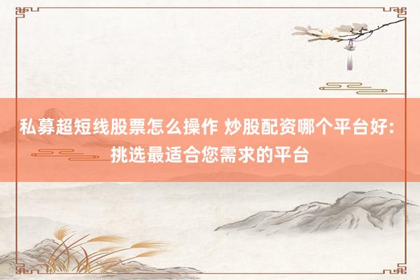 私募超短线股票怎么操作 炒股配资哪个平台好: 挑选最适合您需求的平台