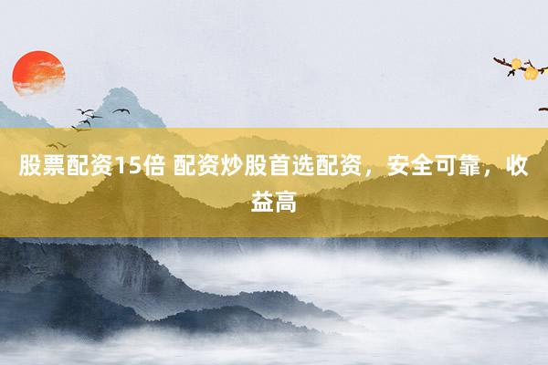 股票配资15倍 配资炒股首选配资，安全可靠，收益高