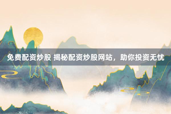 免费配资炒股 揭秘配资炒股网站，助你投资无忧