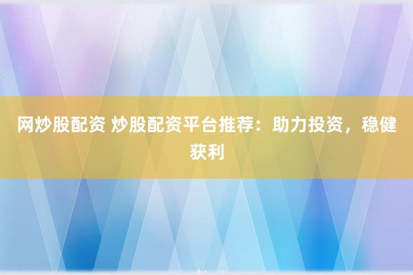 网炒股配资 炒股配资平台推荐：助力投资，稳健获利