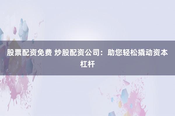 股票配资免费 炒股配资公司：助您轻松撬动资本杠杆
