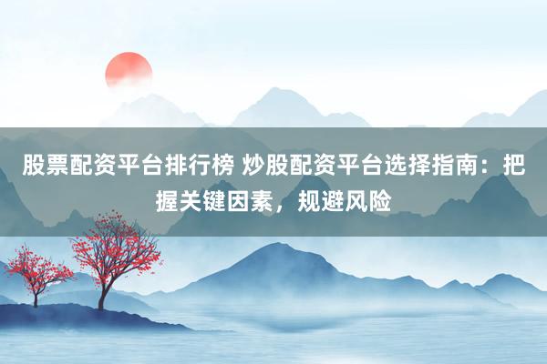 股票配资平台排行榜 炒股配资平台选择指南：把握关键因素，规避风险