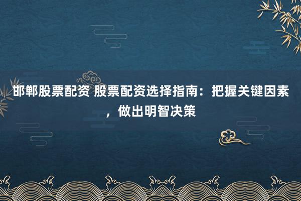 邯郸股票配资 股票配资选择指南：把握关键因素，做出明智决策
