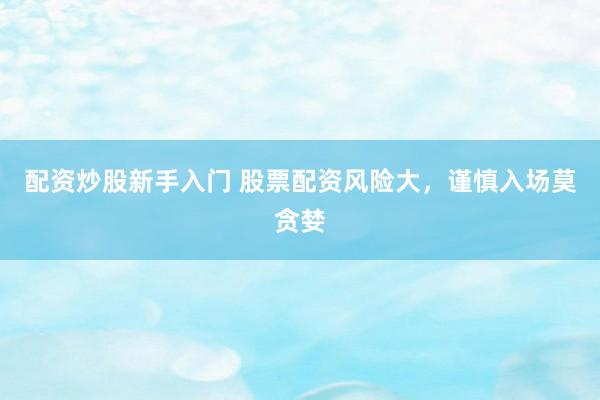 配资炒股新手入门 股票配资风险大，谨慎入场莫贪婪