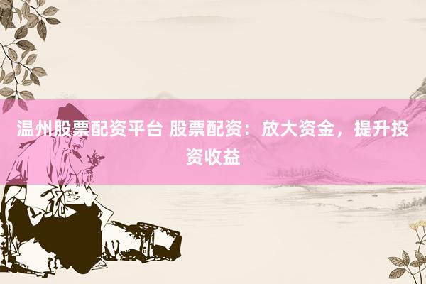 温州股票配资平台 股票配资：放大资金，提升投资收益