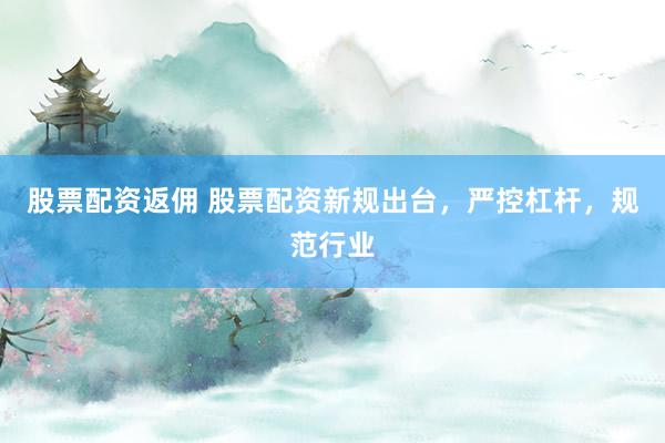 股票配资返佣 股票配资新规出台，严控杠杆，规范行业
