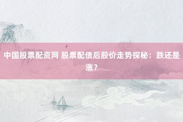 中国股票配资网 股票配债后股价走势探秘：跌还是涨？
