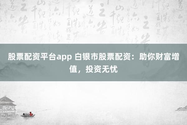 股票配资平台app 白银市股票配资：助你财富增值，投资无忧