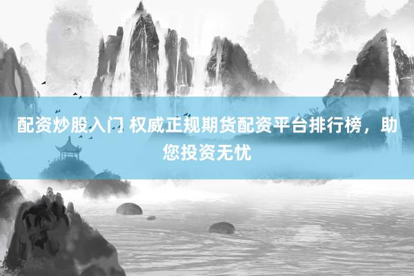 配资炒股入门 权威正规期货配资平台排行榜，助您投资无忧