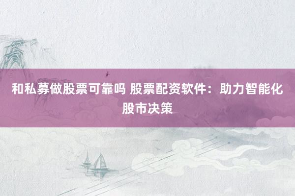 和私募做股票可靠吗 股票配资软件：助力智能化股市决策
