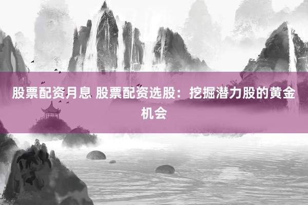 股票配资月息 股票配资选股：挖掘潜力股的黄金机会