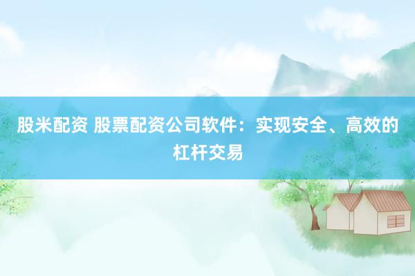 股米配资 股票配资公司软件：实现安全、高效的杠杆交易