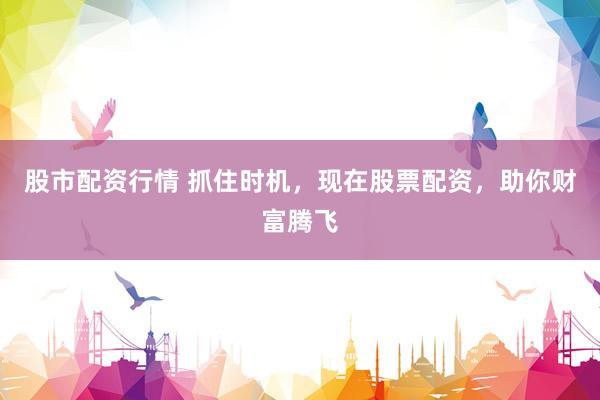 股市配资行情 抓住时机，现在股票配资，助你财富腾飞