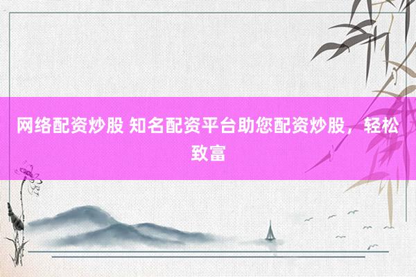 网络配资炒股 知名配资平台助您配资炒股，轻松致富