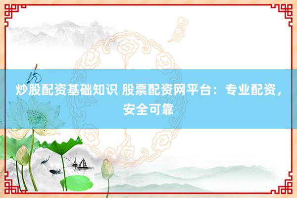 炒股配资基础知识 股票配资网平台：专业配资，安全可靠