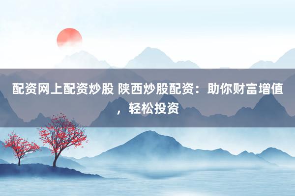 配资网上配资炒股 陕西炒股配资：助你财富增值，轻松投资