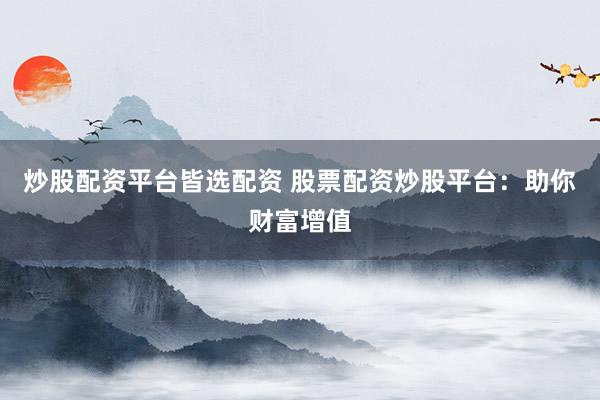 炒股配资平台皆选配资 股票配资炒股平台：助你财富增值