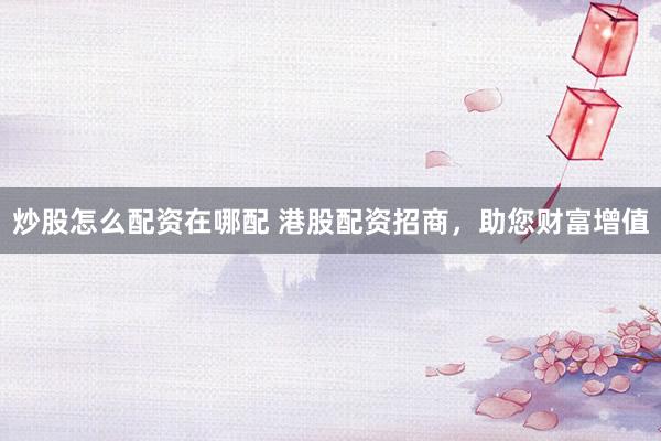 炒股怎么配资在哪配 港股配资招商，助您财富增值