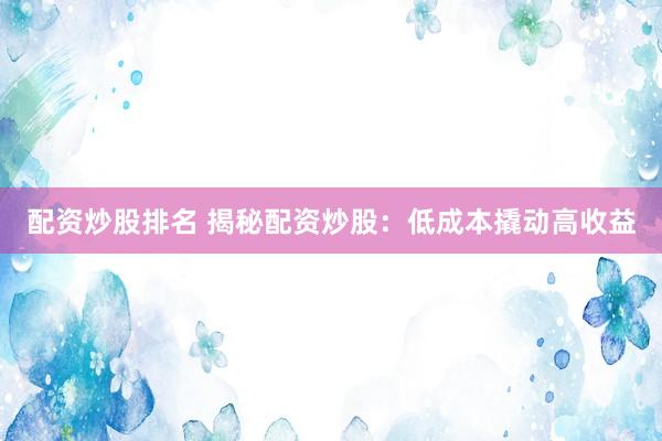 配资炒股排名 揭秘配资炒股：低成本撬动高收益