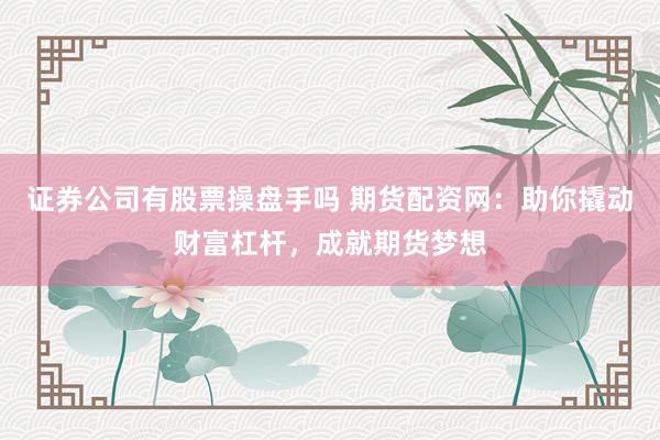 证券公司有股票操盘手吗 期货配资网：助你撬动财富杠杆，成就期货梦想