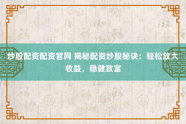 炒股配资配资官网 揭秘配资炒股秘诀：轻松放大收益，稳健致富