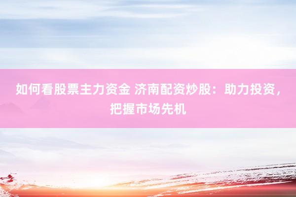 如何看股票主力资金 济南配资炒股：助力投资，把握市场先机