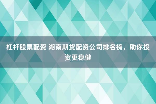 杠杆股票配资 湖南期货配资公司排名榜，助你投资更稳健
