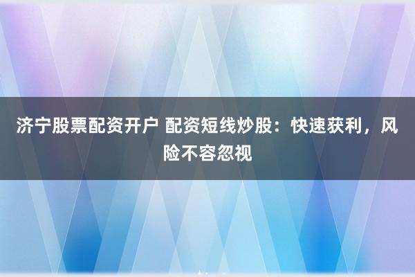 济宁股票配资开户 配资短线炒股：快速获利，风险不容忽视