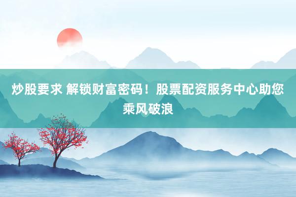 炒股要求 解锁财富密码！股票配资服务中心助您乘风破浪