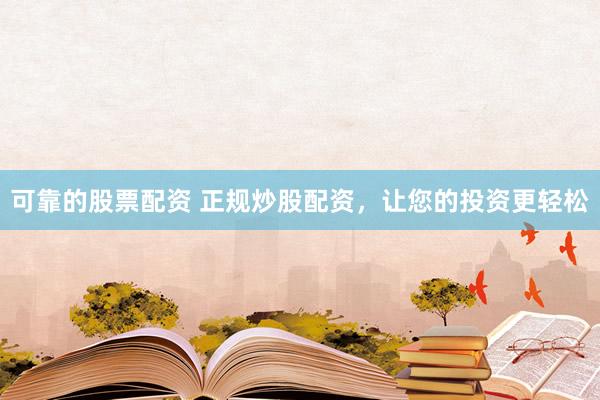 可靠的股票配资 正规炒股配资，让您的投资更轻松