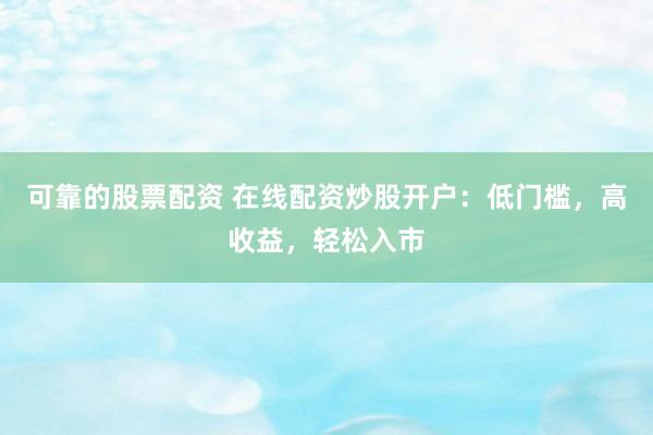 可靠的股票配资 在线配资炒股开户：低门槛，高收益，轻松入市