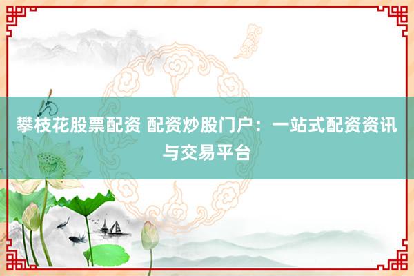 攀枝花股票配资 配资炒股门户：一站式配资资讯与交易平台