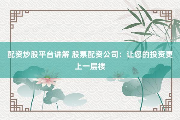 配资炒股平台讲解 股票配资公司：让您的投资更上一层楼