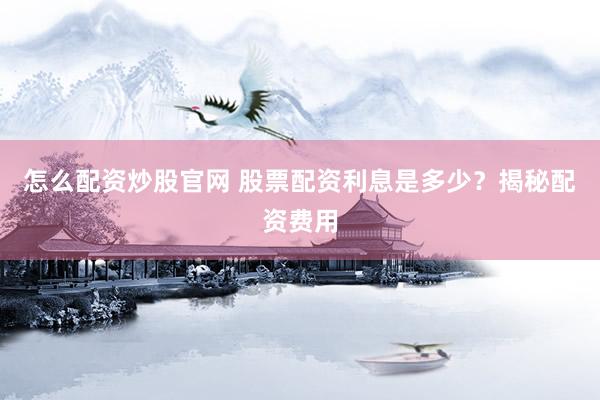 怎么配资炒股官网 股票配资利息是多少？揭秘配资费用