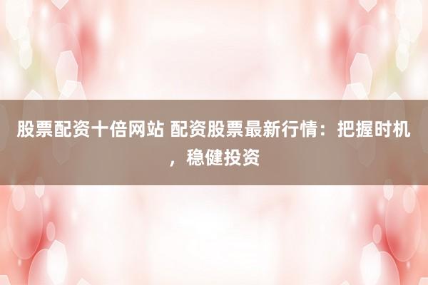 股票配资十倍网站 配资股票最新行情：把握时机，稳健投资