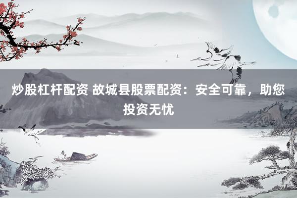 炒股杠杆配资 故城县股票配资：安全可靠，助您投资无忧