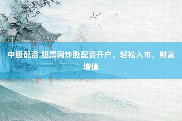 中股配资 股票网炒股配资开户，轻松入市，财富增值