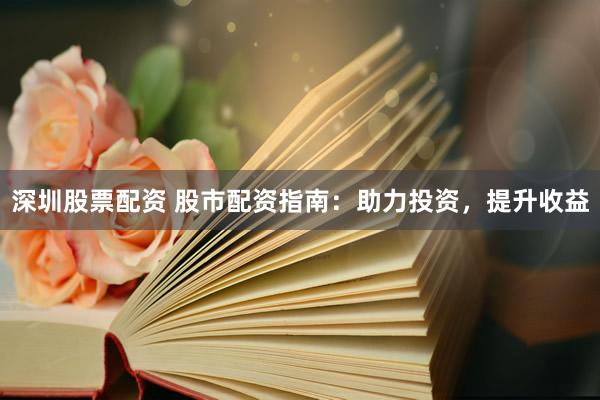 深圳股票配资 股市配资指南：助力投资，提升收益
