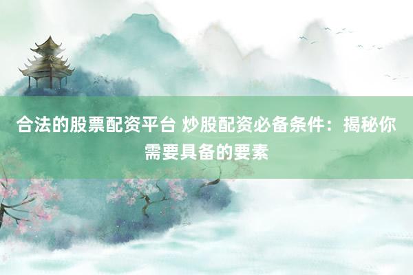 合法的股票配资平台 炒股配资必备条件：揭秘你需要具备的要素