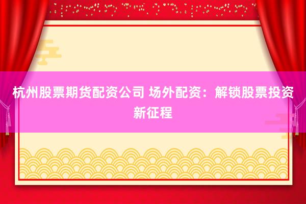 杭州股票期货配资公司 场外配资：解锁股票投资新征程