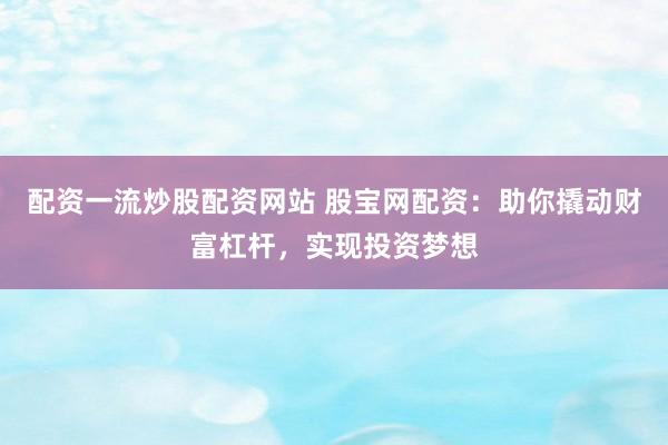 配资一流炒股配资网站 股宝网配资：助你撬动财富杠杆，实现投资梦想