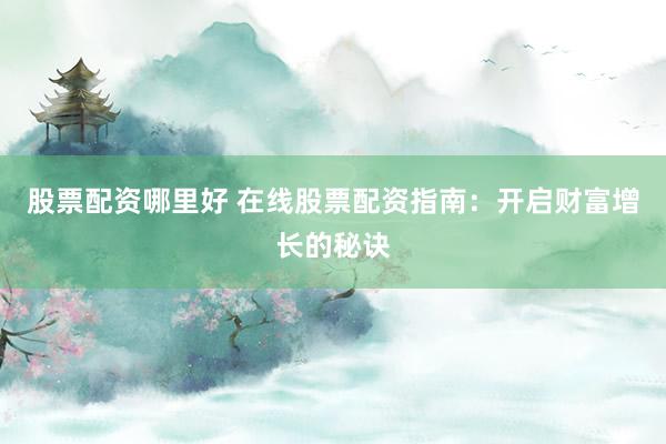 股票配资哪里好 在线股票配资指南：开启财富增长的秘诀