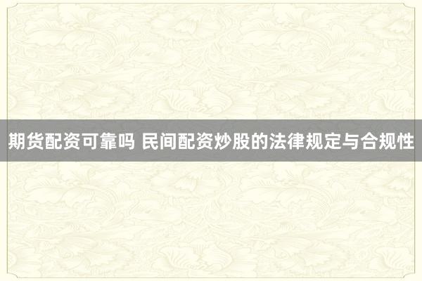 期货配资可靠吗 民间配资炒股的法律规定与合规性
