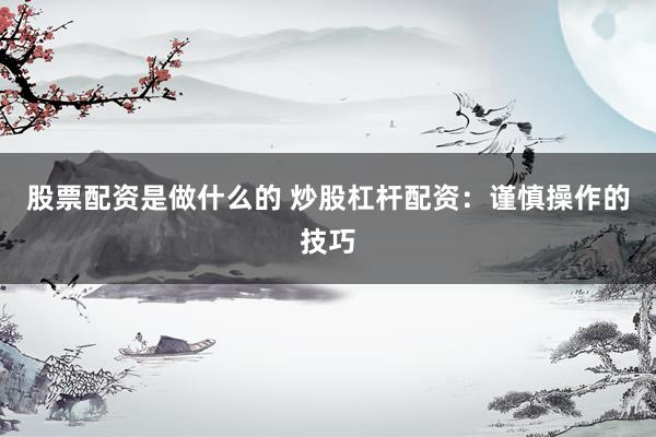股票配资是做什么的 炒股杠杆配资：谨慎操作的技巧